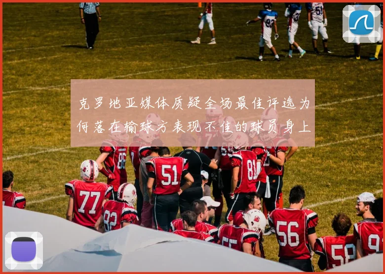 克罗地亚媒体质疑全场最佳评选为何落在输球方表现不佳的球员身上