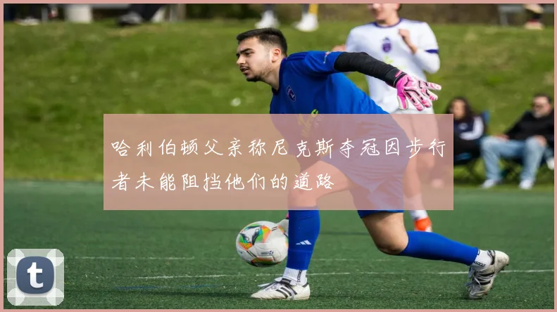 哈利伯顿父亲称尼克斯夺冠因步行者未能阻挡他们的道路