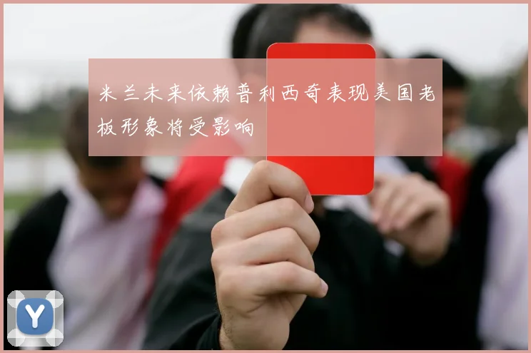 米兰未来依赖普利西奇表现美国老板形象将受影响