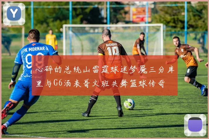 心碎的总统山雷霆球迷梦魇三分库里与G6汤表哥文班共舞篮球传奇