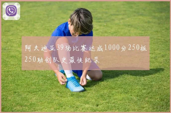 阿夫迪亚39场比赛达成1000分250板250助创队史最快纪录