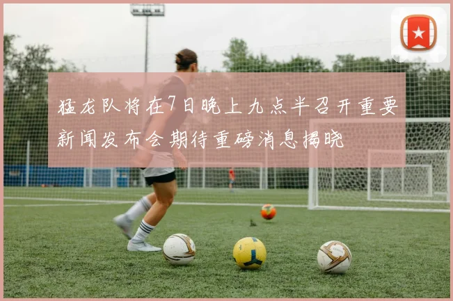 猛龙队将在7日晚上九点半召开重要新闻发布会期待重磅消息揭晓