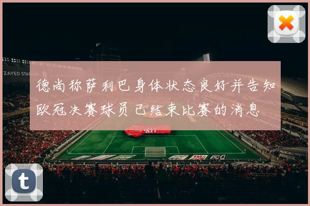 德尚称萨利巴身体状态良好并告知欧冠决赛球员已结束比赛的消息