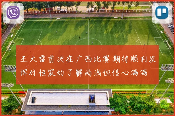 王大雷首次在广西比赛期待顺利发挥对恒宸的了解尚浅但信心满满