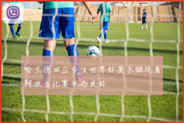 哈兰德回应专注世界杯要求晒观看阿坎吉比赛状态良好