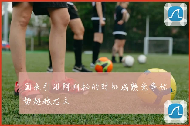 国米引进阿利松的时机成熟竞争优势超越尤文