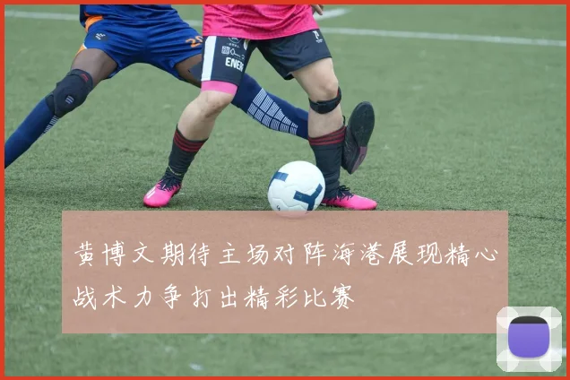 黄博文期待主场对阵海港展现精心战术力争打出精彩比赛