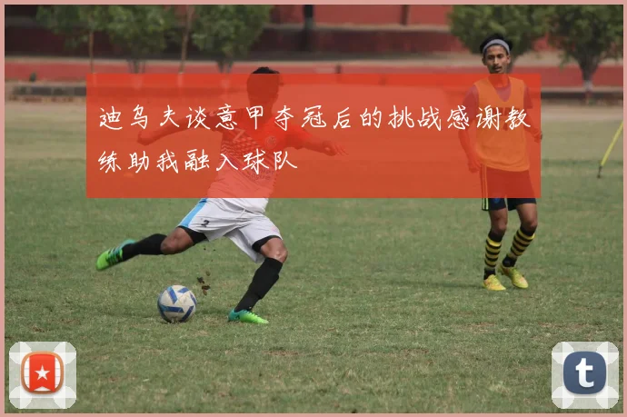 迪乌夫谈意甲夺冠后的挑战感谢教练助我融入球队