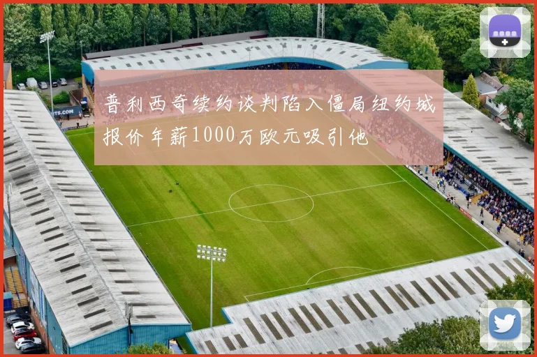 普利西奇续约谈判陷入僵局纽约城报价年薪1000万欧元吸引他