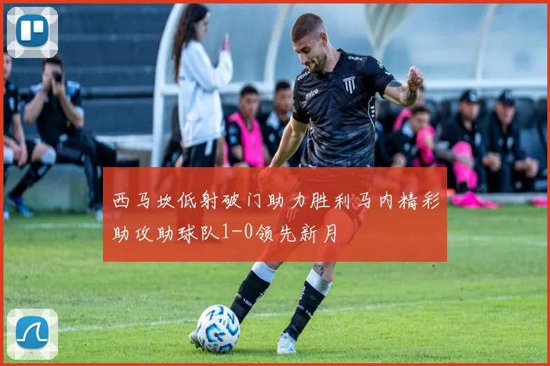 西马坎低射破门助力胜利马内精彩助攻助球队1-0领先新月