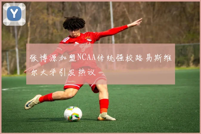 张博源加盟NCAA传统强校路易斯维尔大学引发热议